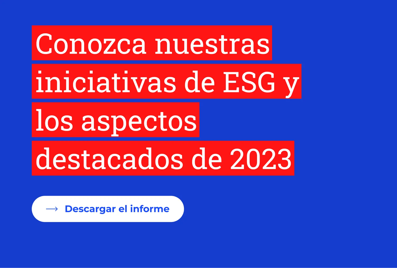 Conozca nuestras iniciativas de ESG y los aspectos destacados de 2023. Descargar el informe